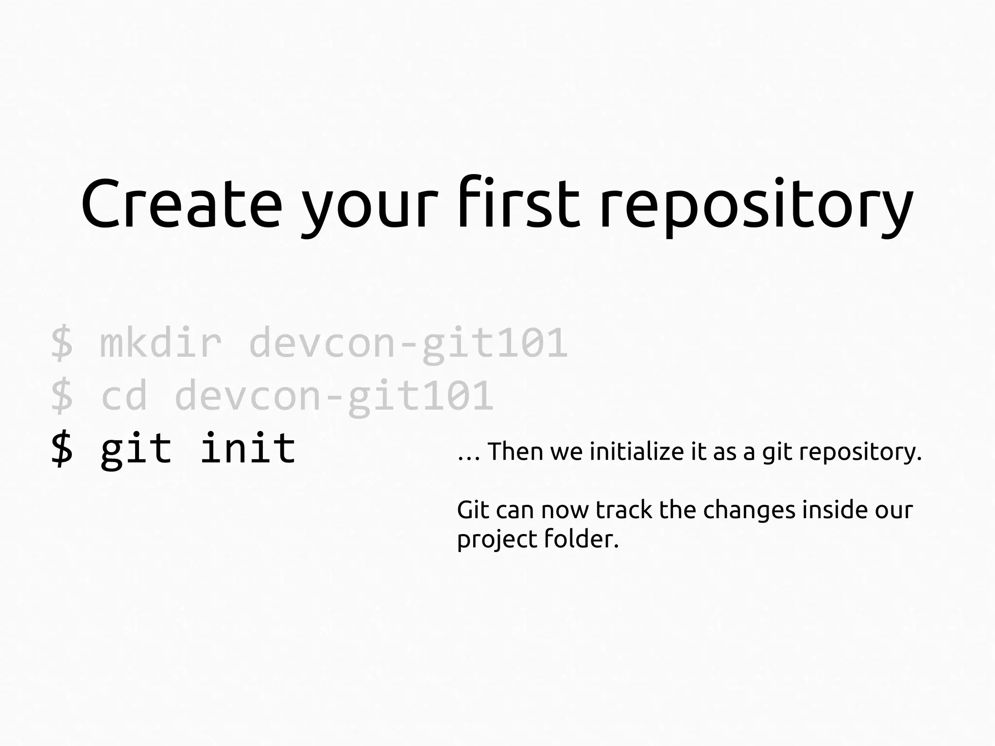 Create your first repository
$ mkdir devcon-git101
$ cd devcon-git101
… Then we initialize it as a git repository.
$ git init
Git can now track the changes inside our
project folder.

 