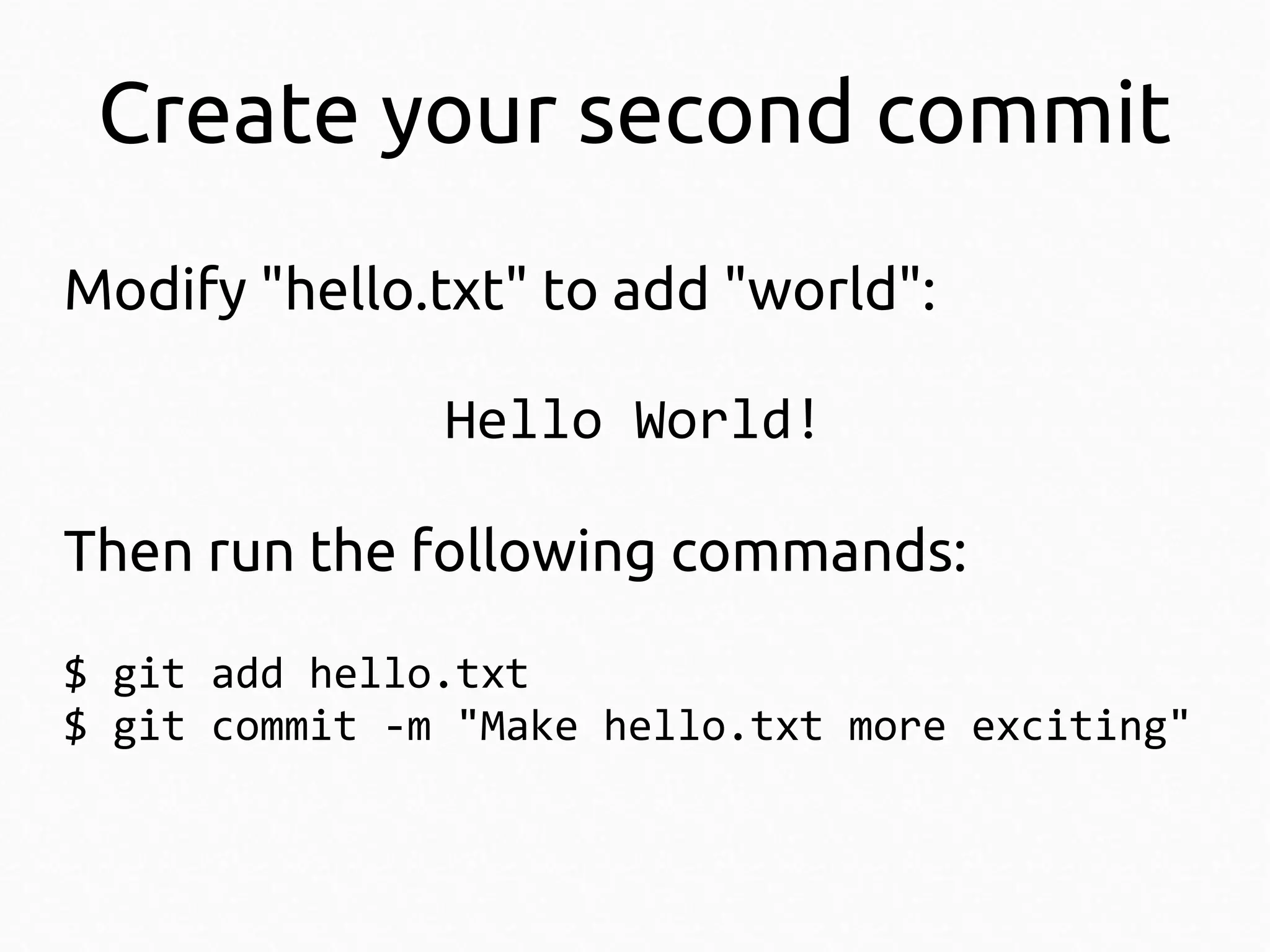 Create your second commit
Modify "hello.txt" to add "world":
Hello World!
Then run the following commands:
$ git add hello.txt
$ git commit -m "Make hello.txt more exciting"

 