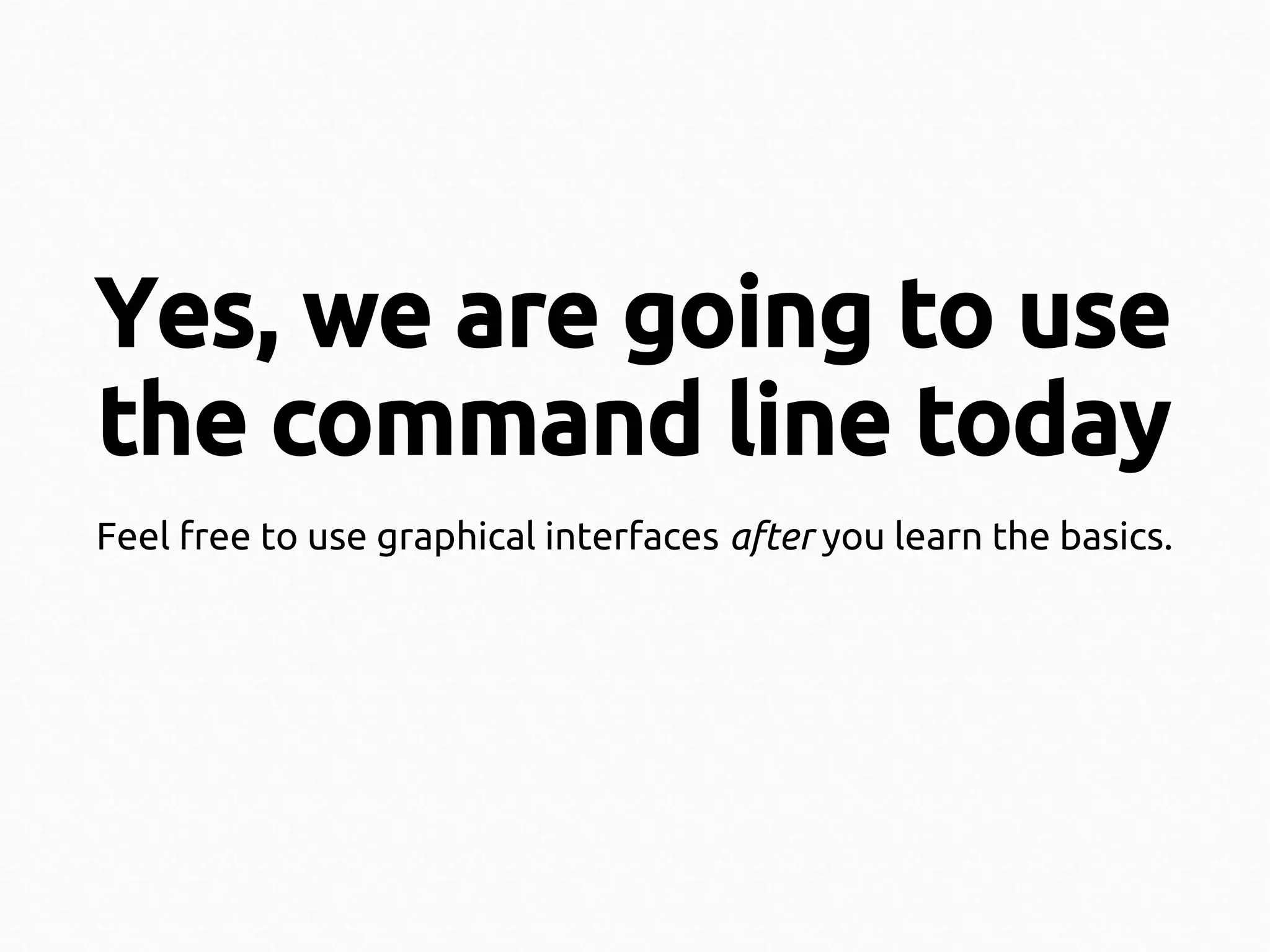 Yes, we are going to use
the command line today
Feel free to use graphical interfaces after you learn the basics.

 