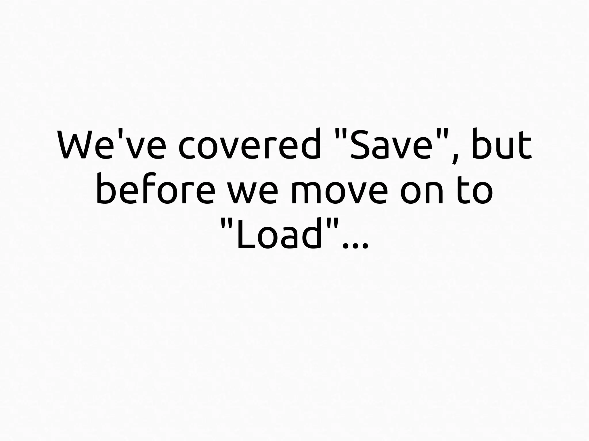 We've covered "Save", but
before we move on to
"Load"...

 