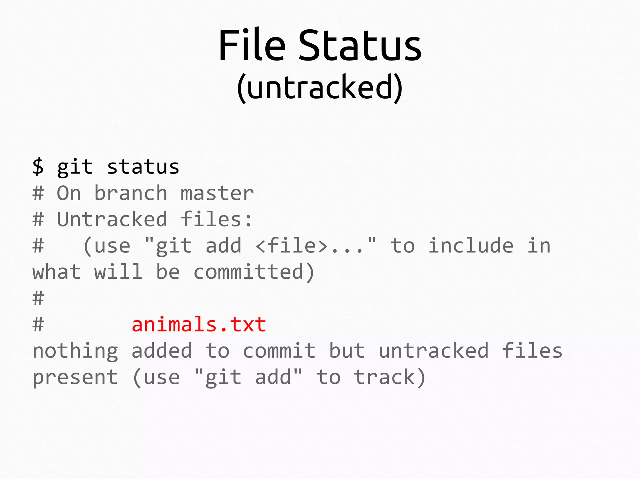 File Status
(untracked)

$ git status
# On branch master
# Untracked files:
#
(use "git add <file>..." to include in
what will be committed)
#
#
animals.txt
nothing added to commit but untracked files
present (use "git add" to track)

 