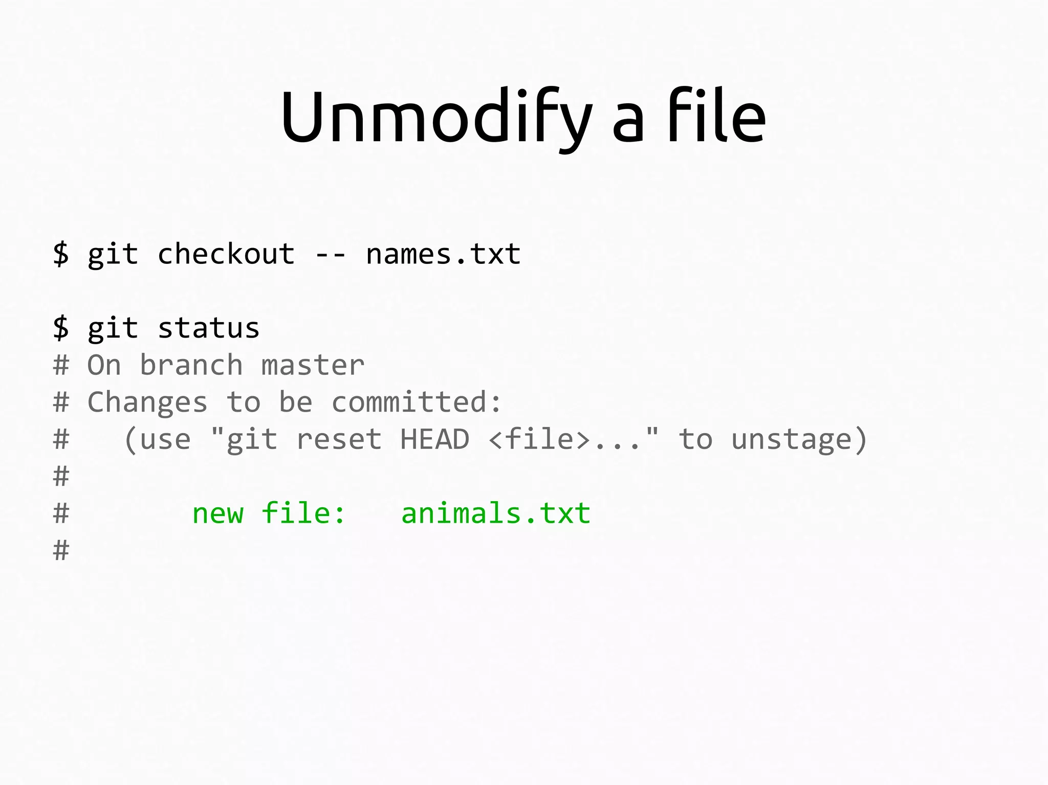 Unmodify a file
$ git checkout -- names.txt
$ git status
# On branch master
# Changes to be committed:
#
(use "git reset HEAD <file>..." to unstage)
#
#
new file:
animals.txt
#

 