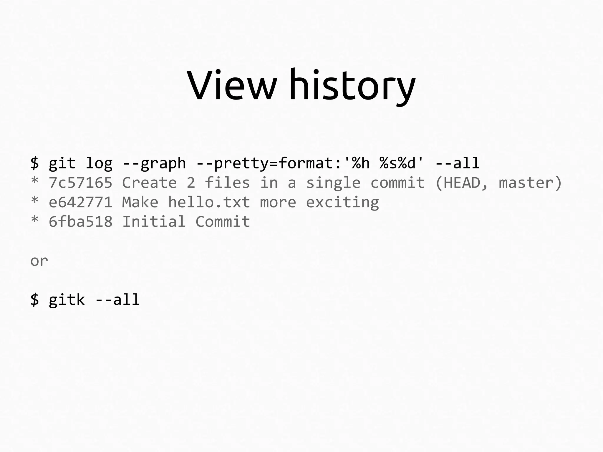 View history
$
*
*
*

git log
7c57165
e642771
6fba518

--graph --pretty=format:'%h %s%d' --all
Create 2 files in a single commit (HEAD, master)
Make hello.txt more exciting
Initial Commit

or
$ gitk --all

 