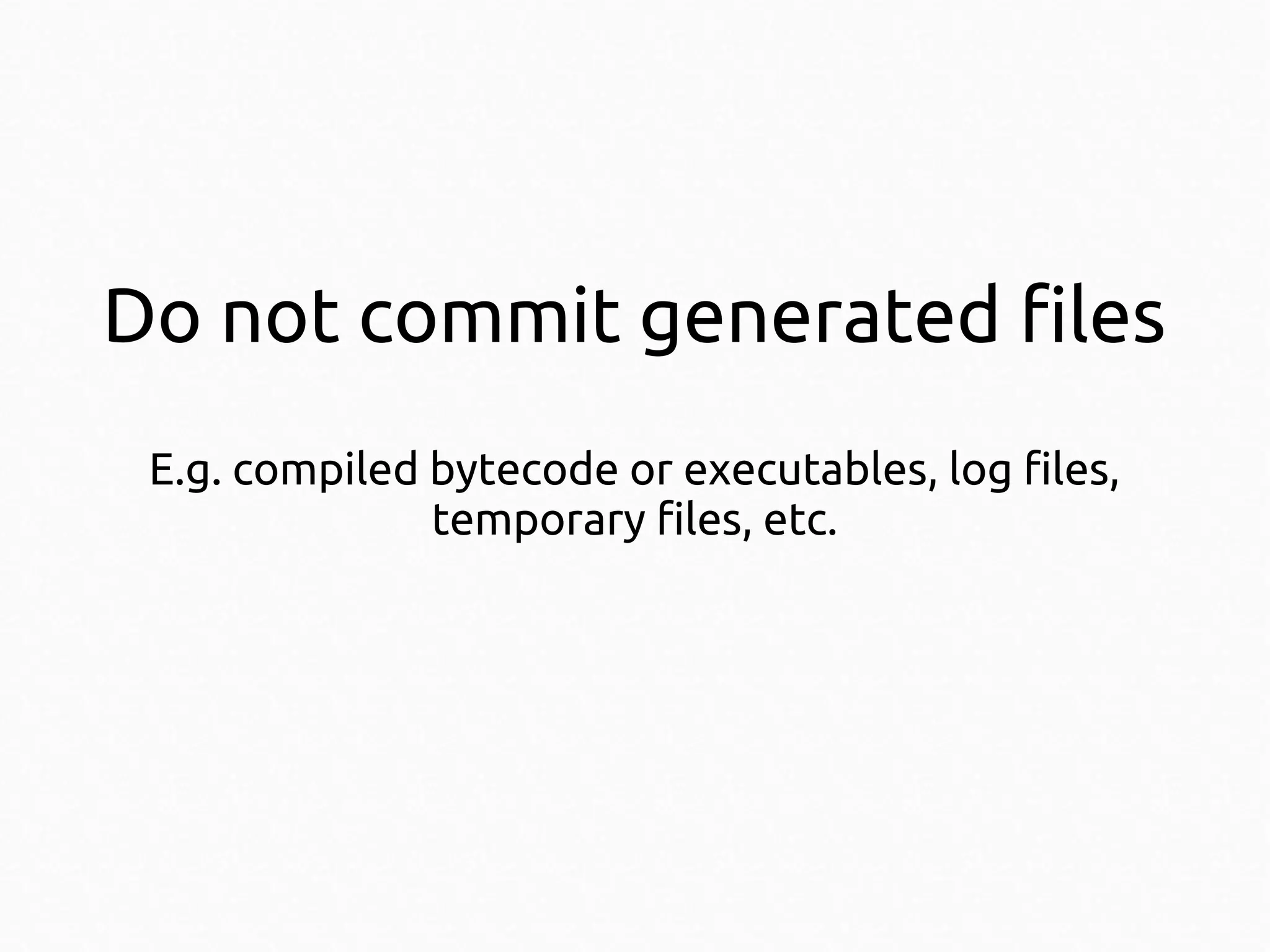 Do not commit generated files
E.g. compiled bytecode or executables, log files,
temporary files, etc.

 