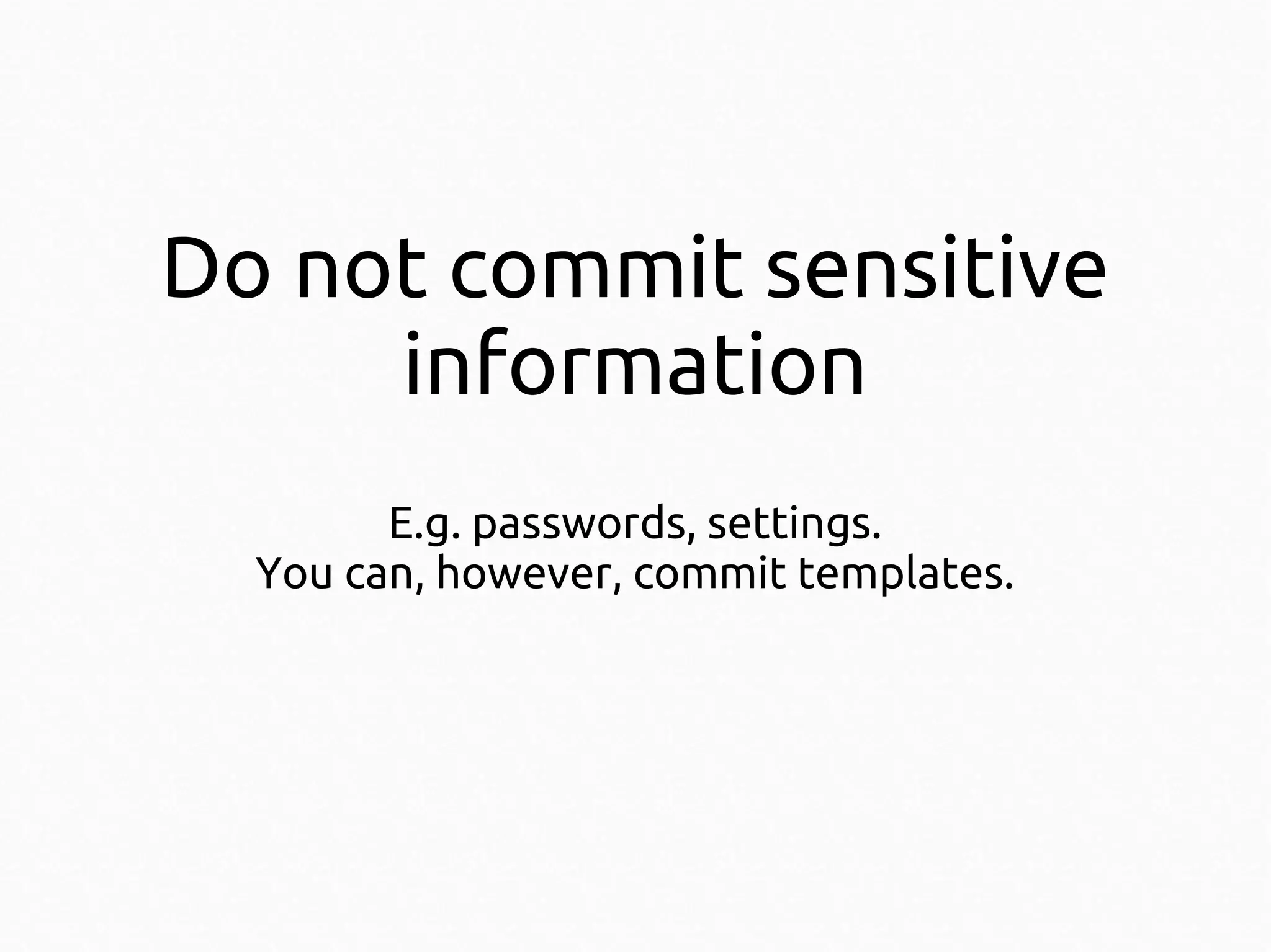 Do not commit sensitive
information
E.g. passwords, settings.
You can, however, commit templates.

 
