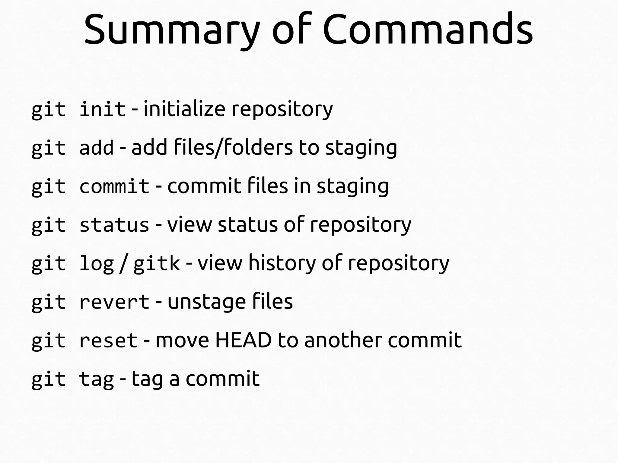 Summary of Commands
git init - initialize repository
git add - add files/folders to staging
git commit - commit files in staging
git status - view status of repository
git log / gitk - view history of repository
git revert - unstage files
git reset - move HEAD to another commit
git tag - tag a commit

 