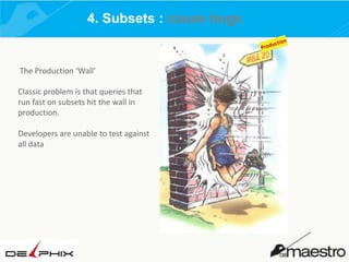 4. Subsets : cause bugs

The Production ‘Wall’

Classic problem is that queries that
run fast on subsets hit the wall in
production.
Developers are unable to test against
all data

 