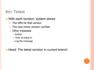 KEY TERMS
 With each revision, system stores
 The diffs for that version
 The new minor version number
 Other metadata
 Author
 Time of check in
 Log file message
 Head: The latest revision in current branch
 