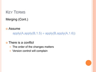 KEY TERMS
Merging (Cont.)
 Assume
apply(A,apply(B,1.5)  apply(B,apply(A,1.6))
 There is a conflict
 The order of the changes matters
 Version control will complain
 