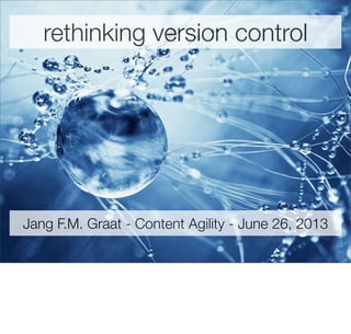 rethinking version control
Jang F.M. Graat - Content Agility - June 26, 2013
 