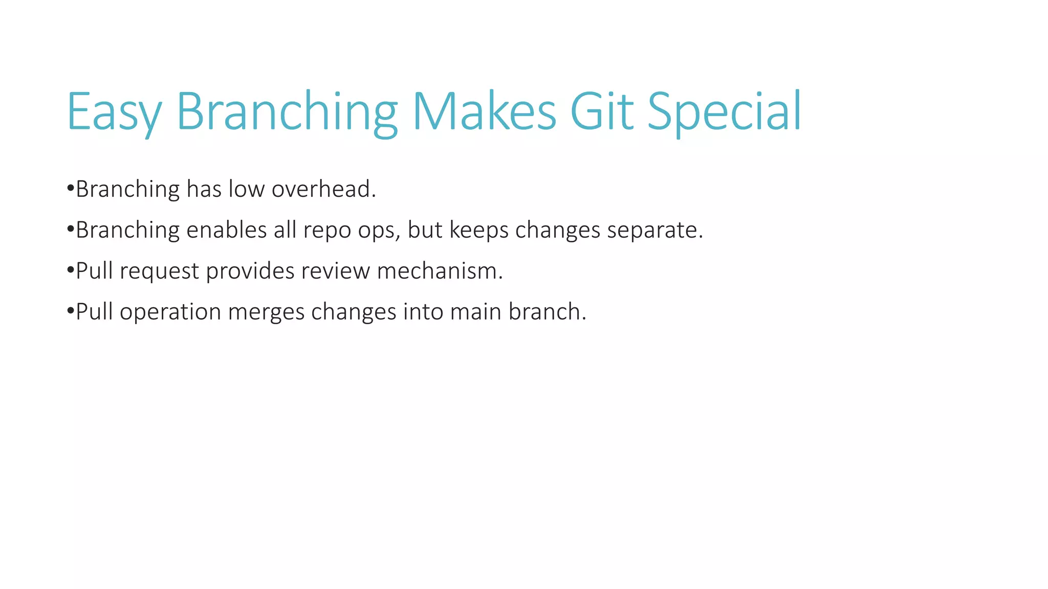 Easy Branching Makes Git Special
•Branching has low overhead.
•Branching enables all repo ops, but keeps changes separate.
•Pull request provides review mechanism.
•Pull operation merges changes into main branch.
 