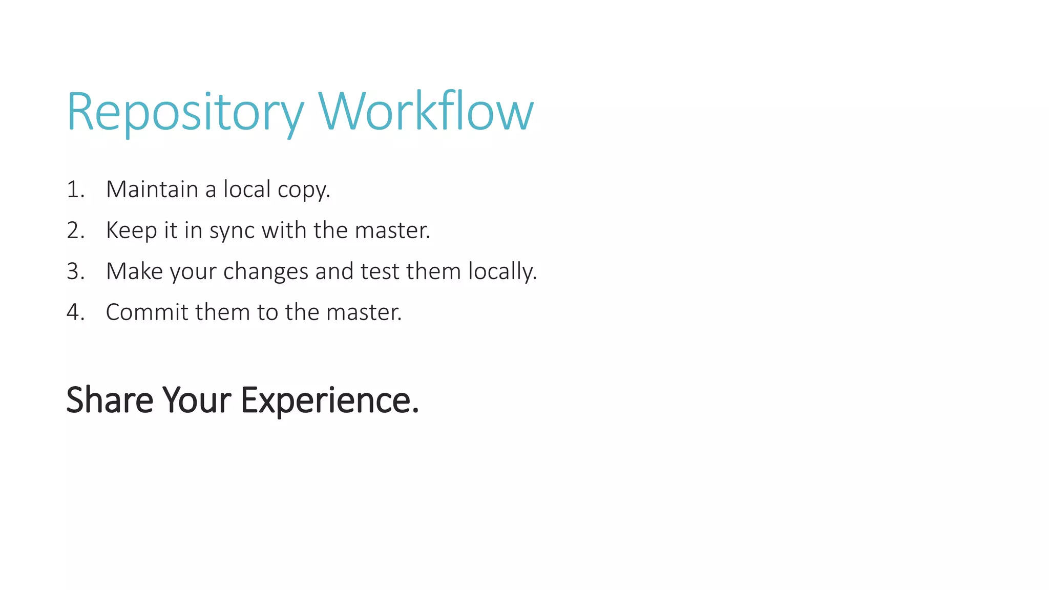 Repository Workflow
1. Maintain a local copy.
2. Keep it in sync with the master.
3. Make your changes and test them locally.
4. Commit them to the master.
Share Your Experience.
 