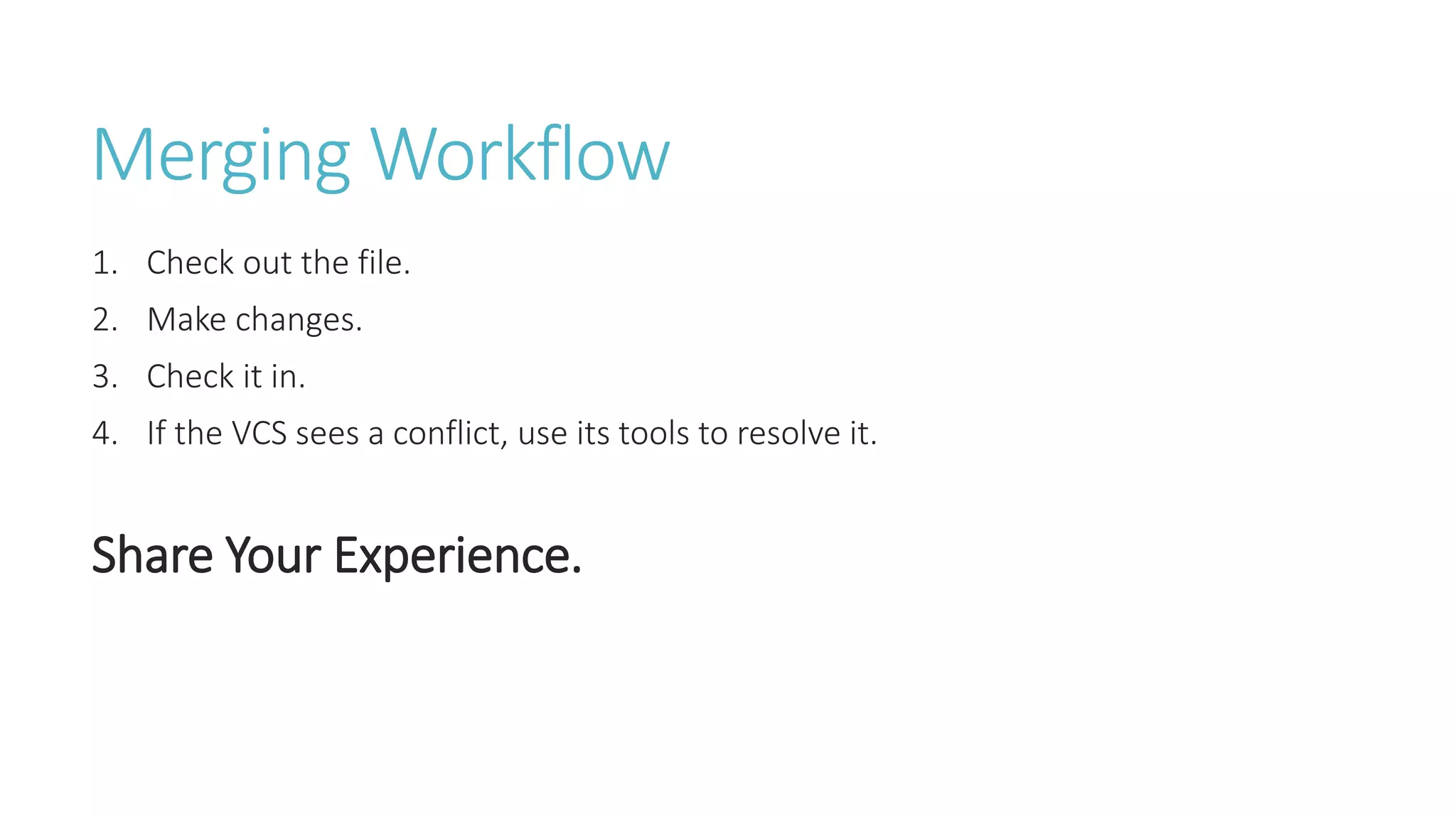 Merging Workflow
1. Check out the file.
2. Make changes.
3. Check it in.
4. If the VCS sees a conflict, use its tools to resolve it.
Share Your Experience.
 