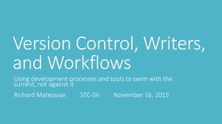 Version Control, Writers,
and Workflows
Using development processes and tools to swim with the
current, not against it
Richard Mateosian STC-SV November 16, 2015
 