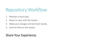 Repository Workflow
1. Maintain a local copy.
2. Keep it in sync with the master.
3. Make your changes and test them locally.
4. Commit them to the master.
Share Your Experience.
 