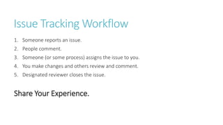 Issue Tracking Workflow
1. Someone reports an issue.
2. People comment.
3. Someone (or some process) assigns the issue to ...