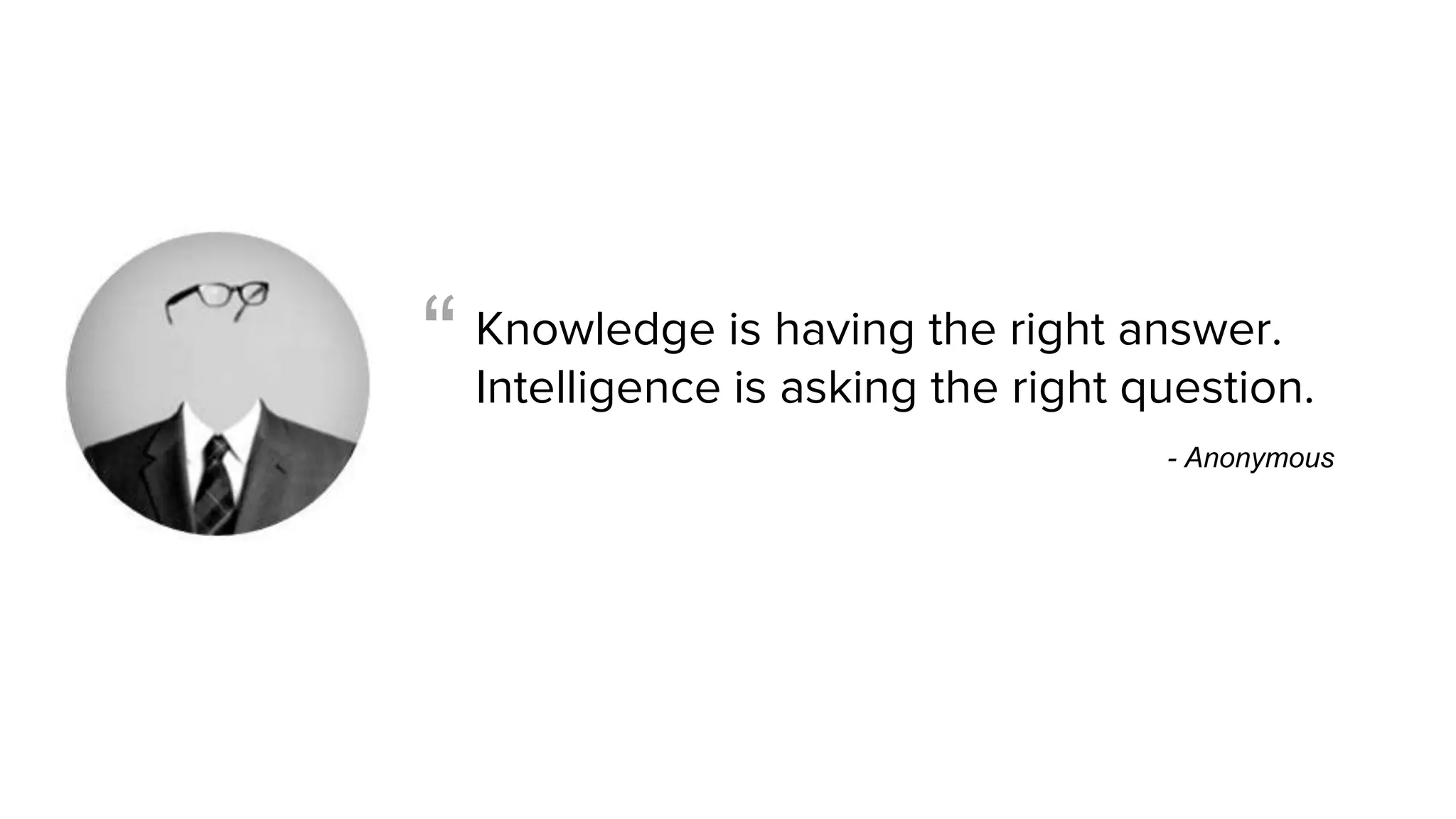 Knowledge is having the right answer.
Intelligence is asking the right question.
- Anonymous
“
 