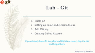 Lab – Git
DevOps course by Abdul Rahim
1. Install Git
2. Setting up name and e-mail address
3. Add SSH key
4. Creating Github Account
If you already have Git installed and Github account, skip the lab
and help others.
 