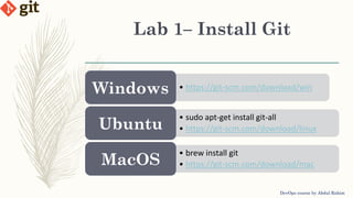 Lab 1– Install Git
DevOps course by Abdul Rahim
• https://git-scm.com/download/winWindows
• sudo apt-get install git-all
• https://git-scm.com/download/linuxUbuntu
• brew install git
• https://git-scm.com/download/macMacOS
 