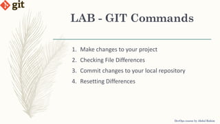 LAB - GIT Commands
DevOps course by Abdul Rahim
1. Make changes to your project
2. Checking File Differences
3. Commit changes to your local repository
4. Resetting Differences
 