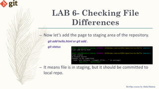 LAB 6- Checking File
Differences
DevOps course by Abdul Rahim
– Now let’s add the page to staging area of the repository.
git add hello.html or git add .
git status
– It means file is in staging, but it should be committed to
local repo.
 