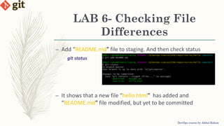 LAB 6- Checking File
Differences
DevOps course by Abdul Rahim
– Add “README.md” file to staging. And then check status
git status
– It shows that a new file “hello.html” has added and
“README.md” file modified, but yet to be committed
 