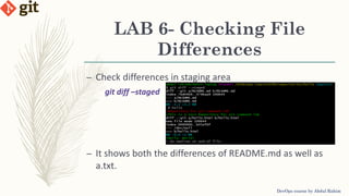 LAB 6- Checking File
Differences
DevOps course by Abdul Rahim
– Check differences in staging area
git diff –staged
– It shows both the differences of README.md as well as
a.txt.
 