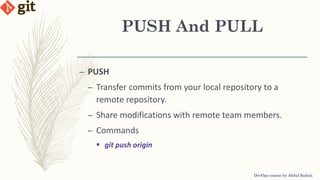 PUSH And PULL
DevOps course by Abdul Rahim
– PUSH
– Transfer commits from your local repository to a
remote repository.
– Share modifications with remote team members.
– Commands
 git push origin
 
