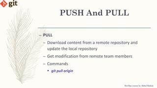 PUSH And PULL
DevOps course by Abdul Rahim
– PULL
– Download content from a remote repository and
update the local repository
– Get modification from remote team members
– Commands
 git pull origin
 