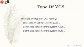 Type Of VCS
There are two types of VCS, namely:
– Local Version Control Systems (LVCS).
– Centralized version control system (CVCS).
– Distributed version control system (DVCS).
DevOps course by Abdul Rahim
 