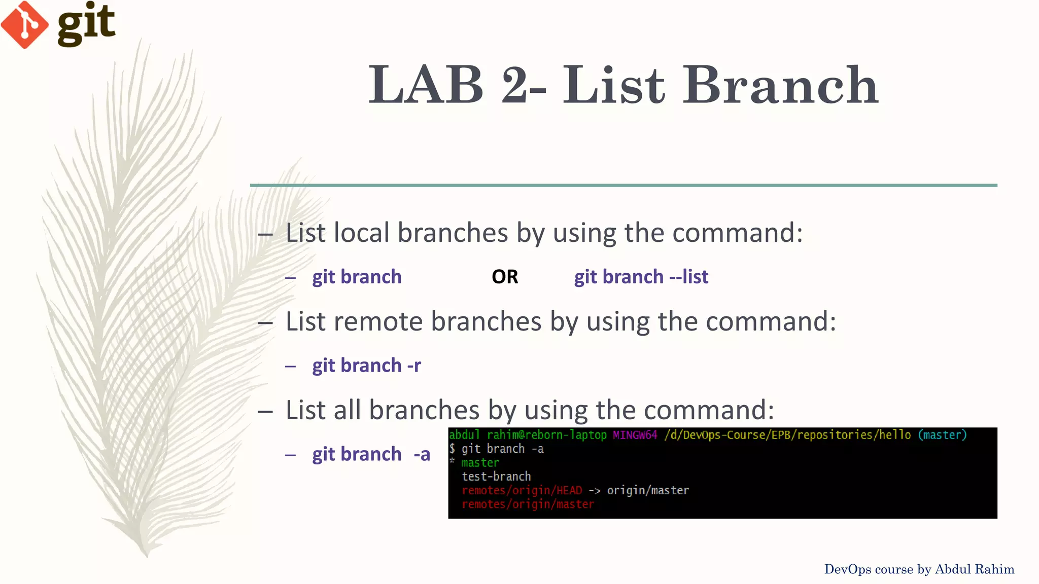 LAB 2- List Branch DevOps course by Abdul Rahim – List local branches by using the command: – git branch OR git branch --list – List remote branches by using the command: – git branch -r – List all branches by using the command: – git branch -a 