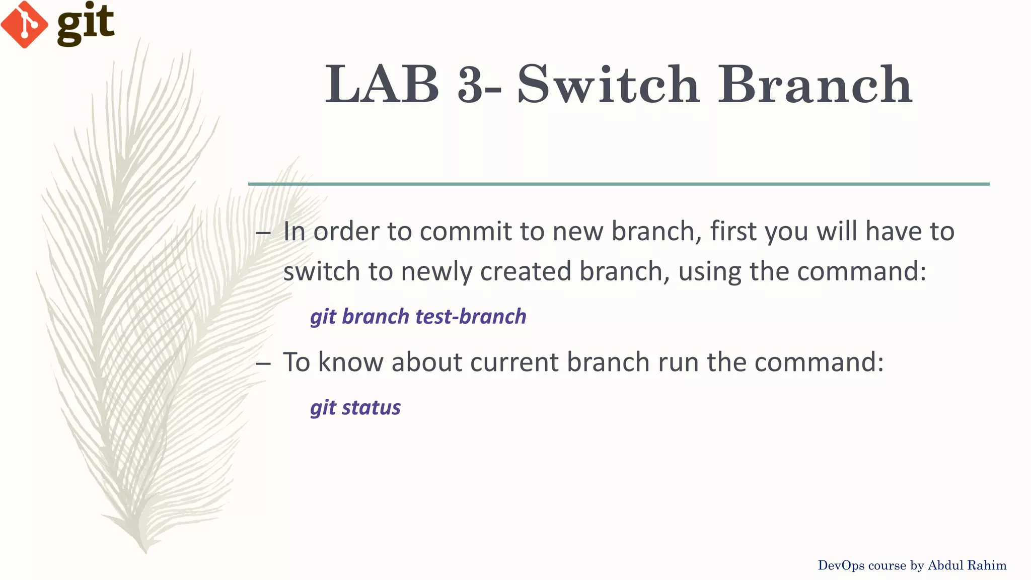 LAB 3- Switch Branch DevOps course by Abdul Rahim – In order to commit to new branch, first you will have to switch to newly created branch, using the command: git branch test-branch – To know about current branch run the command: git status 