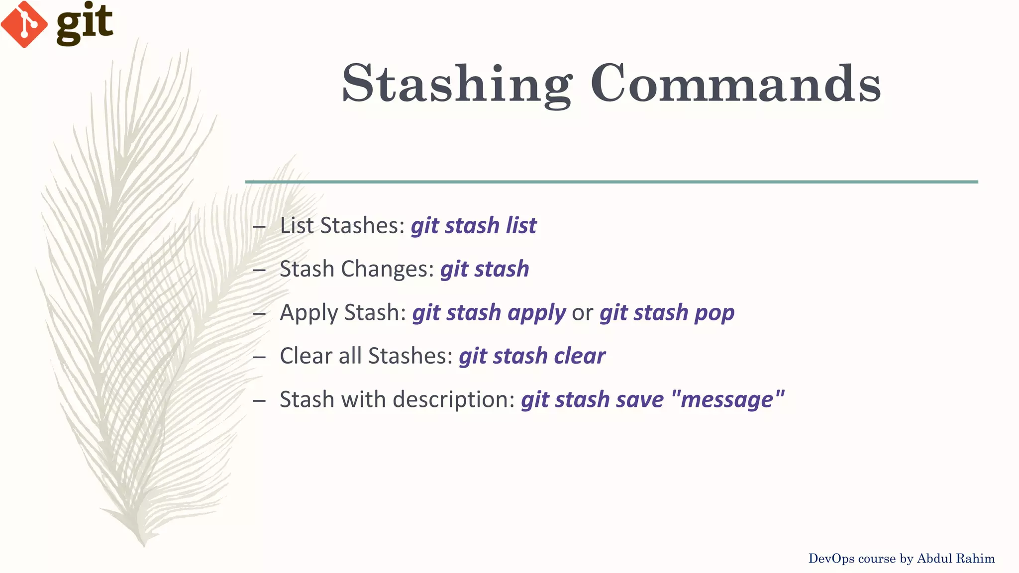 Stashing Commands DevOps course by Abdul Rahim – List Stashes: git stash list – Stash Changes: git stash – Apply Stash: git stash apply or git stash pop – Clear all Stashes: git stash clear – Stash with description: git stash save "message" 