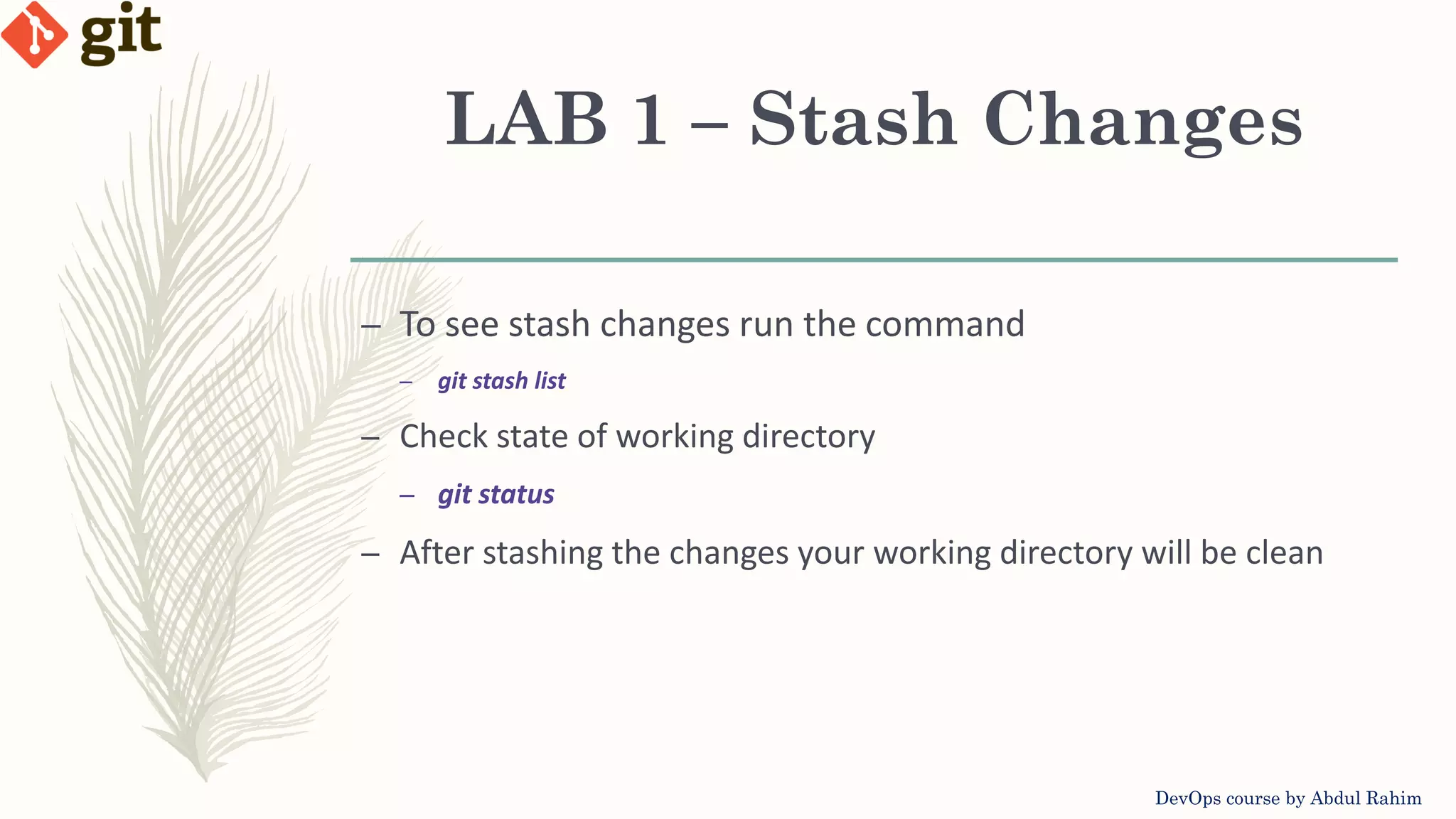 LAB 1 – Stash Changes DevOps course by Abdul Rahim – To see stash changes run the command – git stash list – Check state of working directory – git status – After stashing the changes your working directory will be clean 