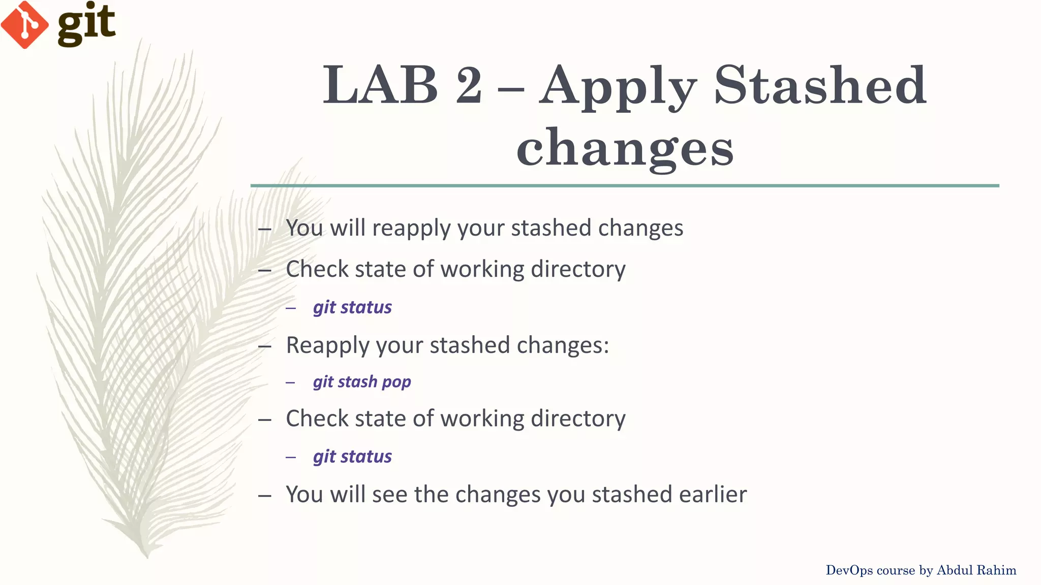 LAB 2 – Apply Stashed changes DevOps course by Abdul Rahim – You will reapply your stashed changes – Check state of working directory – git status – Reapply your stashed changes: – git stash pop – Check state of working directory – git status – You will see the changes you stashed earlier 