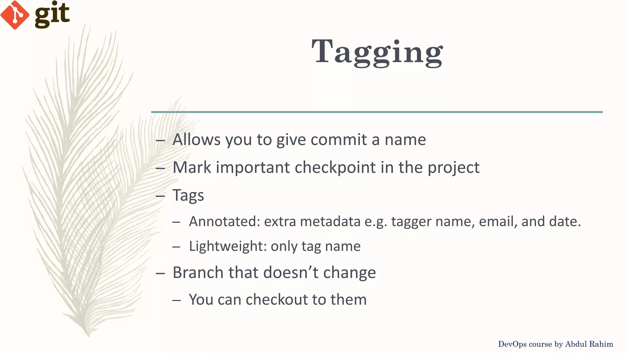 Tagging DevOps course by Abdul Rahim – Allows you to give commit a name – Mark important checkpoint in the project – Tags – Annotated: extra metadata e.g. tagger name, email, and date. – Lightweight: only tag name – Branch that doesn’t change – You can checkout to them 