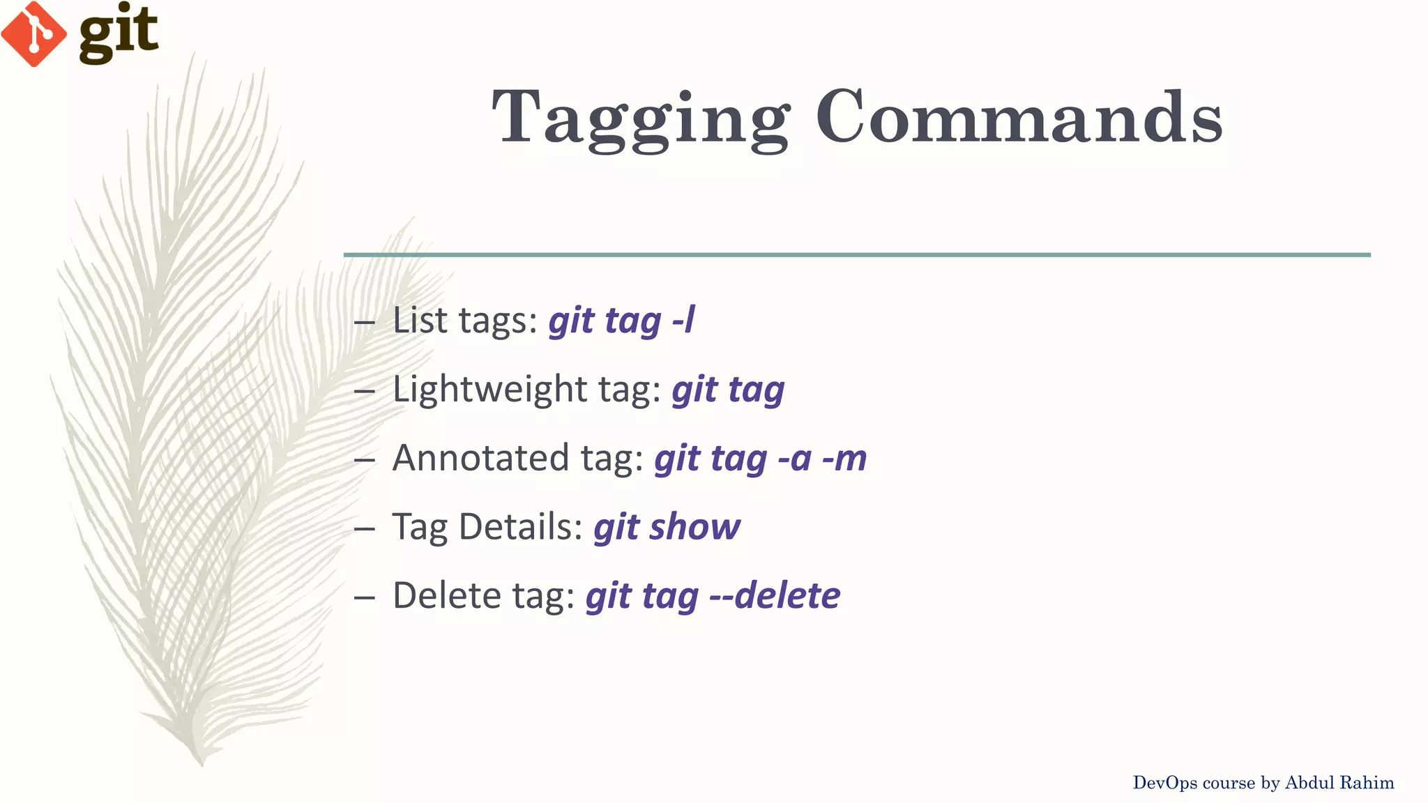 Tagging Commands DevOps course by Abdul Rahim – List tags: git tag -l – Lightweight tag: git tag – Annotated tag: git tag -a -m – Tag Details: git show – Delete tag: git tag --delete 