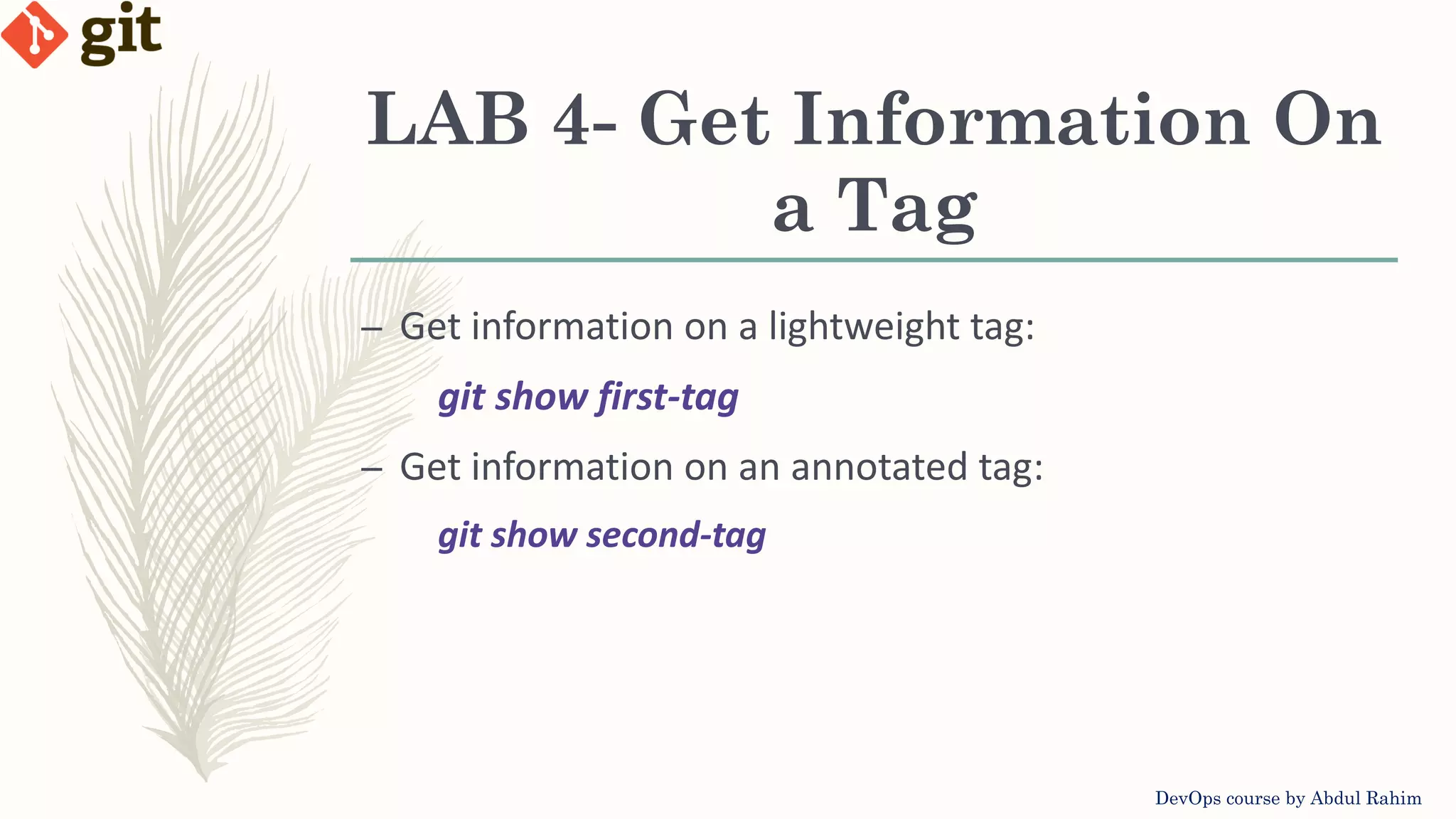 LAB 4- Get Information On a Tag DevOps course by Abdul Rahim – Get information on a lightweight tag: git show first-tag – Get information on an annotated tag: git show second-tag 
