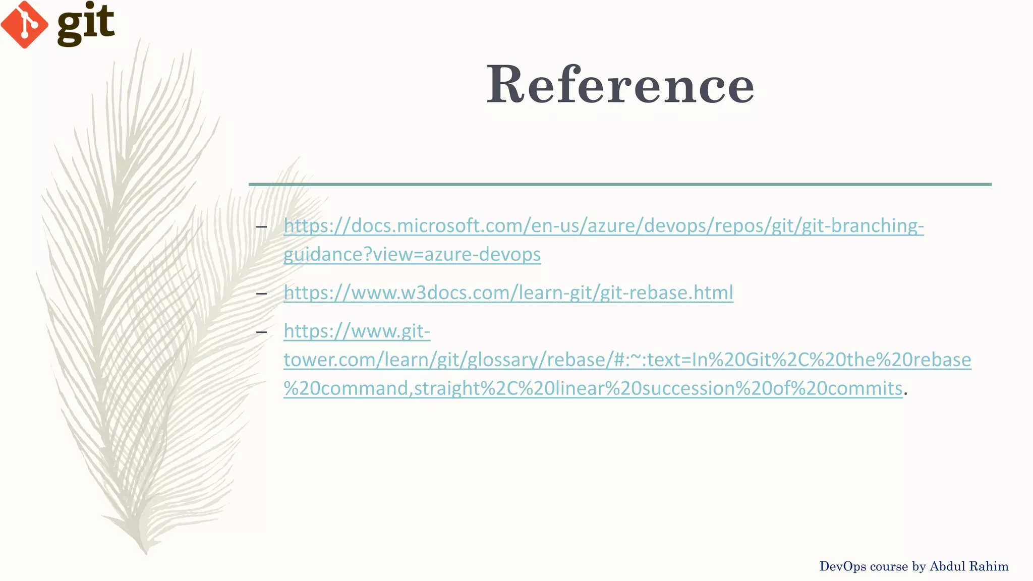 Reference DevOps course by Abdul Rahim – https://docs.microsoft.com/en-us/azure/devops/repos/git/git-branching- guidance?view=azure-devops – https://www.w3docs.com/learn-git/git-rebase.html – https://www.git- tower.com/learn/git/glossary/rebase/#:~:text=In%20Git%2C%20the%20rebase %20command,straight%2C%20linear%20succession%20of%20commits. 