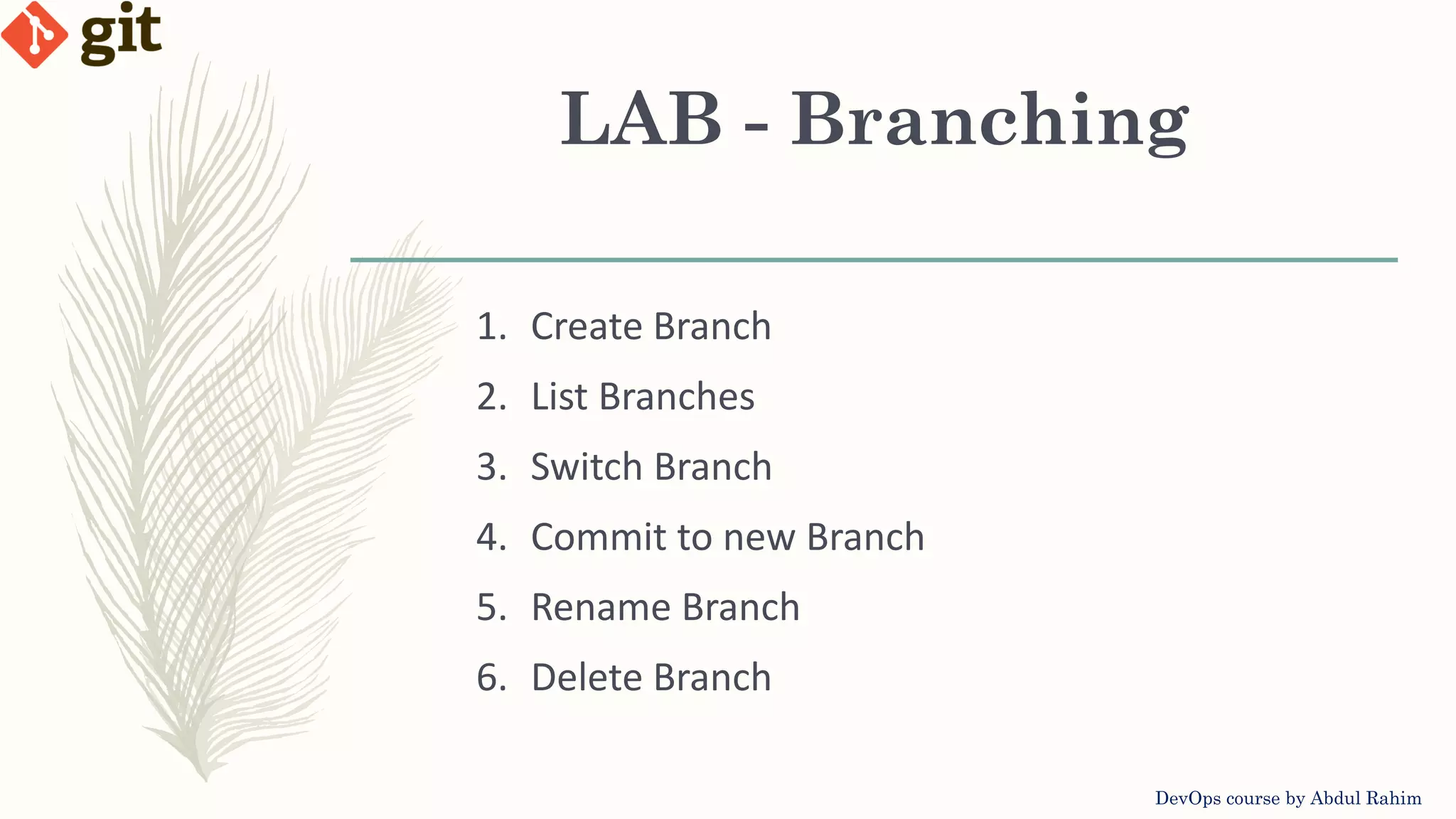 LAB - Branching DevOps course by Abdul Rahim 1. Create Branch 2. List Branches 3. Switch Branch 4. Commit to new Branch 5. Rename Branch 6. Delete Branch 