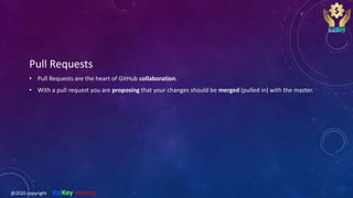 Pull Requests
• Pull Requests are the heart of GitHub collaboration.
• With a pull request you are proposing that your changes should be merged (pulled in) with the master.
@2020 copyright KalKey training
 