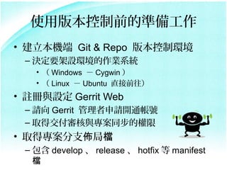 ʹð汾ǰĜʂ乤
? C Git & Repo 汾ƭh
 C QҪOhIϵy
   ?  Windows  Cygwin 
   ?  Linux  Ubuntu ֱǰ
? ]cO Gerrit Web
 C Ո Gerrit Ո_̖ͨ
 C ȡýcͬę
? ȡÌ֧Ѿ֙n
 C  develop  release  hotfix  manifest
   n
 