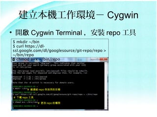 Ch Cygwin
? _ Cygwin Terminal b repo 
$ mkdir ~/bin
$ curl https://dl-
ssl.google.com/dl/googlesource/git-repo/repo >
~/bin/repo
$ chmod a+x ~/bin/repo




         # o repo õĿ


 # d repo 

                #  repo ę
 