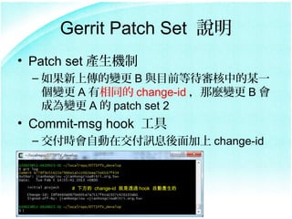 Gerrit Patch Set ˵
? Patch set aC
 C ς׃ B cĿǰȴеĳһ
   ׃ A ͬ change-id N׃ B 
   ɞ׃ A  patch set 2
? Commit-msg hook 
 C rԄڽӍϢ change-id



       # · change-id ͸^ hook ԄӮa
 