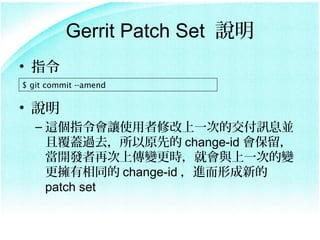 Gerrit Patch Set ˵
? ָ
$ git commit --amend


? ˵
   C @ָ׌ʹ޸һεĽӍϢK
     Ҹw^ȥԭȵ change-id 
     _lٴς׃r͕cһε׃
     ͬ change-id Mγµ
     patch set
 