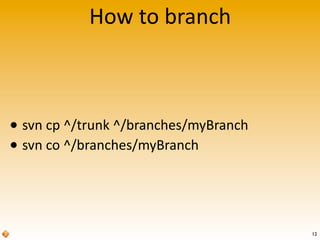 How	
  to	
  branch
• svn	
  cp	
  ^/trunk	
  ^/branches/myBranch
• svn	
  co	
  ^/branches/myBranch
12
 