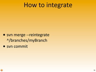 How	
  to	
  integrate
• svn	
  merge	
  -­‐-­‐reintegrate	
  
^/branches/myBranch
• svn	
  commit
16
 