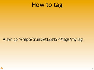 How	
  to	
  tag
• svn	
  cp	
  ^/repo/trunk@12345	
  ^/tags/myTag
18
 