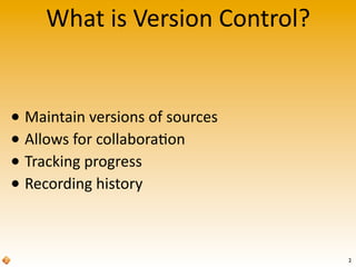 What	
  is	
  Version	
  Control?
• Maintain	
  versions	
  of	
  sources
• Allows	
  for	
  collabora>on
• Tracking	
  progress
• Recording	
  history
2
 