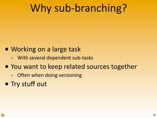 Why	
  sub-­‐branching?
• Working	
  on	
  a	
  large	
  task
-­‐ With	
  several	
  dependent	
  sub-­‐tasks
• You	
  want	
  to	
  keep	
  related	
  sources	
  together
-­‐ O^en	
  when	
  doing	
  versioning
• Try	
  stuﬀ	
  out
20
 